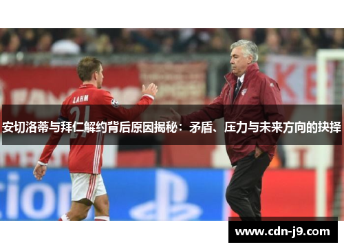 安切洛蒂与拜仁解约背后原因揭秘：矛盾、压力与未来方向的抉择