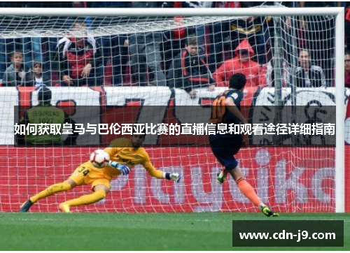 如何获取皇马与巴伦西亚比赛的直播信息和观看途径详细指南 如何获取皇马与巴伦西亚比赛的直播信息和观看途径详细指南
