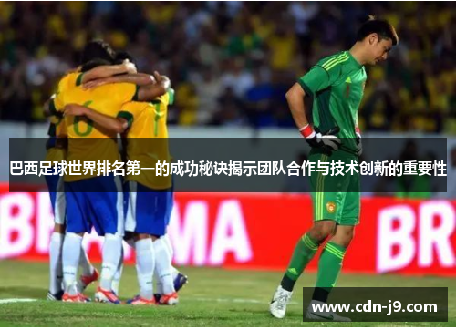 巴西足球世界排名第一的成功秘诀揭示团队合作与技术创新的重要性 巴西足球世界排名第一的成功秘诀揭示团队合作与技术创新的重要性