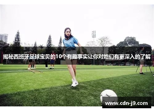 揭秘西班牙足球宝贝的10个有趣事实让你对她们有更深入的了解