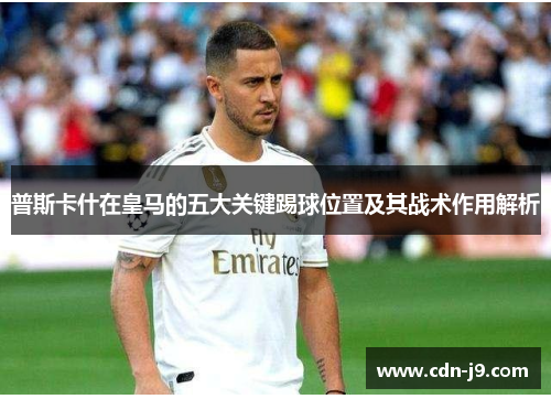 普斯卡什在皇马的五大关键踢球位置及其战术作用解析 普斯卡什在皇马的五大关键踢球位置及其战术作用解析
