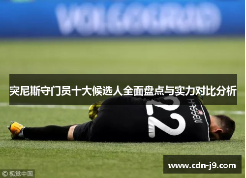 突尼斯守门员十大候选人全面盘点与实力对比分析 突尼斯守门员十大候选人全面盘点与实力对比分析