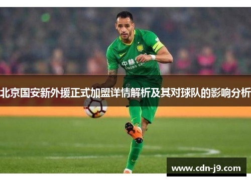 北京国安新外援正式加盟详情解析及其对球队的影响分析