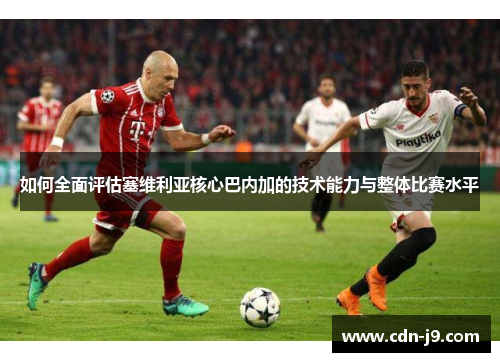 如何全面评估塞维利亚核心巴内加的技术能力与整体比赛水平 如何全面评估塞维利亚核心巴内加的技术能力与整体比赛水平