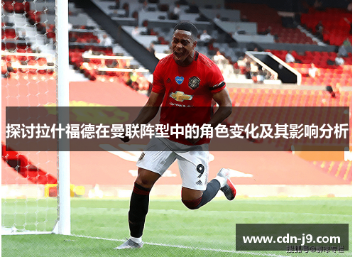 探讨拉什福德在曼联阵型中的角色变化及其影响分析 探讨拉什福德在曼联阵型中的角色变化及其影响分析
