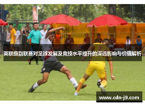 英联级别联赛对足球发展及竞技水平提升的深远影响与价值解析