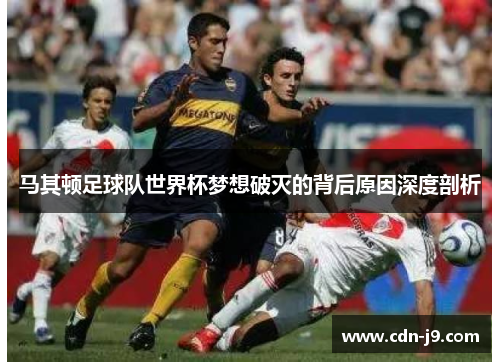 马其顿足球队世界杯梦想破灭的背后原因深度剖析 马其顿足球队世界杯梦想破灭的背后原因深度剖析