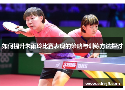 如何提升朱雨玲比赛表现的策略与训练方法探讨 如何提升朱雨玲比赛表现的策略与训练方法探讨