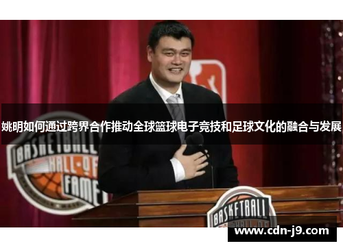 姚明如何通过跨界合作推动全球篮球电子竞技和足球文化的融合与发展 姚明如何通过跨界合作推动全球篮球电子竞技和足球文化的融合与发展