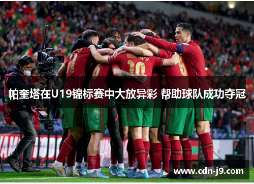 帕奎塔在U19锦标赛中大放异彩 帮助球队成功夺冠 帕奎塔在U19锦标赛中大放异彩 帮助球队成功夺冠