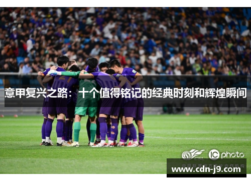 意甲复兴之路:十个值得铭记的经典时刻和辉煌瞬间 意甲复兴之路:十个值得铭记的经典时刻和辉煌瞬间