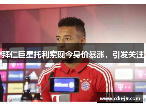 拜仁巨星托利索现今身价暴涨，引发关注