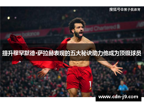 提升穆罕默德·萨拉赫表现的五大秘诀助力他成为顶级球员