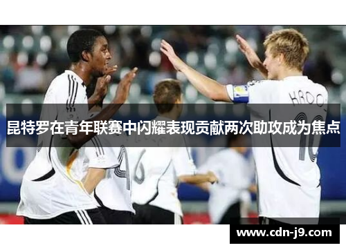 昆特罗在青年联赛中闪耀表现贡献两次助攻成为焦点