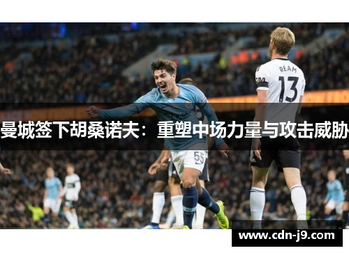 曼城签下胡桑诺夫:重塑中场力量与攻击威胁 曼城签下胡桑诺夫:重塑中场力量与攻击威胁