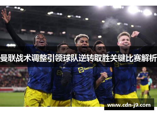 曼联战术调整引领球队逆转取胜关键比赛解析 曼联战术调整引领球队逆转取胜关键比赛解析