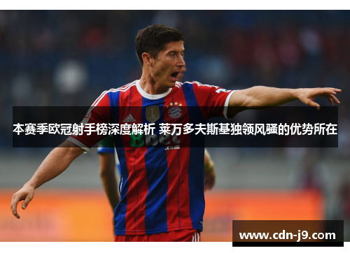 本赛季欧冠射手榜深度解析 莱万多夫斯基独领风骚的优势所在 本赛季欧冠射手榜深度解析 莱万多夫斯基独领风骚的优势所在
