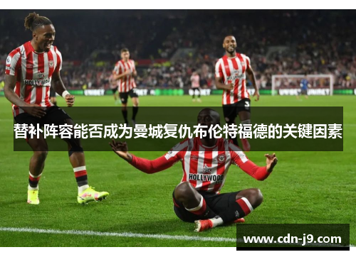替补阵容能否成为曼城复仇布伦特福德的关键因素 替补阵容能否成为曼城复仇布伦特福德的关键因素