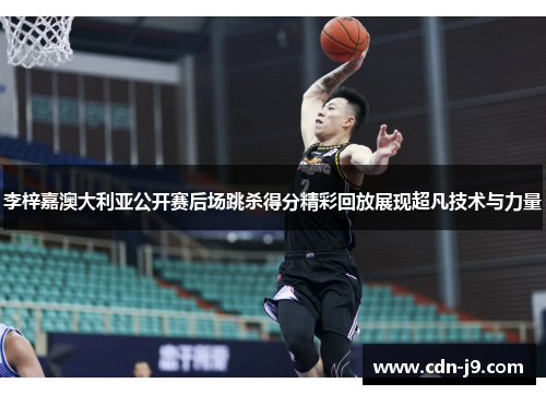 李梓嘉澳大利亚公开赛后场跳杀得分精彩回放展现超凡技术与力量