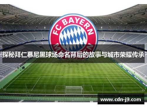 探秘拜仁慕尼黑球场命名背后的故事与城市荣耀传承 探秘拜仁慕尼黑球场命名背后的故事与城市荣耀传承