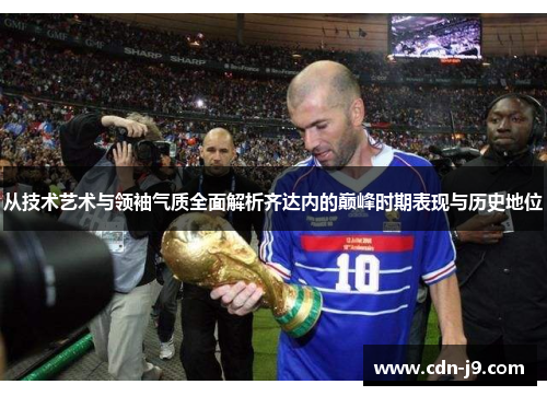 从技术艺术与领袖气质全面解析齐达内的巅峰时期表现与历史地位