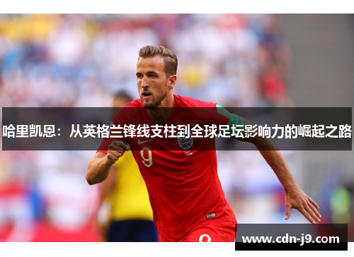 哈里凯恩：从英格兰锋线支柱到全球足坛影响力的崛起之路