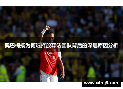 奥巴梅扬为何选择放弃法国队背后的深层原因分析 奥巴梅扬为何选择放弃法国队背后的深层原因分析