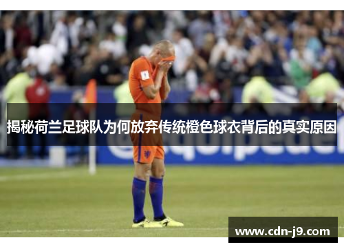 揭秘荷兰足球队为何放弃传统橙色球衣背后的真实原因