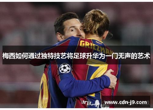 梅西如何通过独特技艺将足球升华为一门无声的艺术 梅西如何通过独特技艺将足球升华为一门无声的艺术