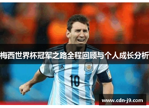 梅西世界杯冠军之路全程回顾与个人成长分析 梅西世界杯冠军之路全程回顾与个人成长分析