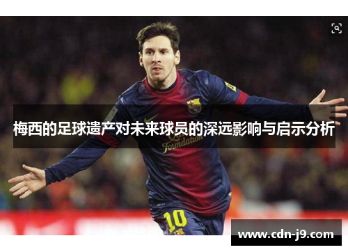 梅西的足球遗产对未来球员的深远影响与启示分析
