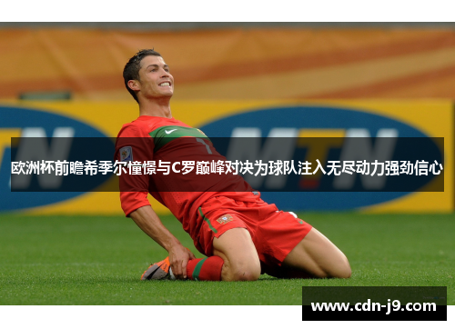 欧洲杯前瞻希季尔憧憬与C罗巅峰对决为球队注入无尽动力强劲信心 欧洲杯前瞻希季尔憧憬与C罗巅峰对决为球队注入无尽动力强劲信心