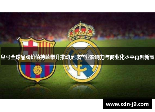 皇马全球品牌价值持续攀升推动足球产业影响力与商业化水平再创新高 皇马全球品牌价值持续攀升推动足球产业影响力与商业化水平再创新高