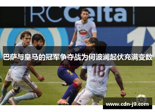 巴萨与皇马的冠军争夺战为何波澜起伏充满变数