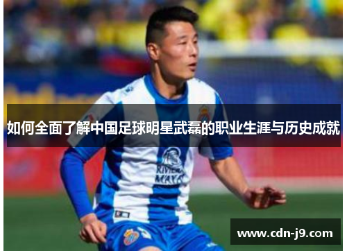 如何全面了解中国足球明星武磊的职业生涯与历史成就 如何全面了解中国足球明星武磊的职业生涯与历史成就