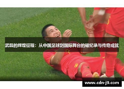 武磊的辉煌征程：从中国足球到国际舞台的破纪录与传奇成就