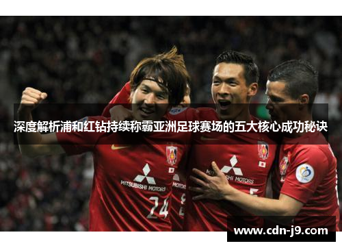 深度解析浦和红钻持续称霸亚洲足球赛场的五大核心成功秘诀 深度解析浦和红钻持续称霸亚洲足球赛场的五大核心成功秘诀