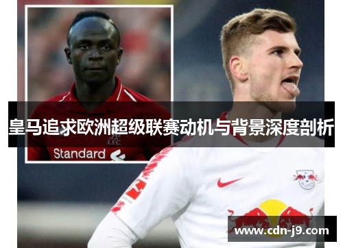 皇马追求欧洲超级联赛动机与背景深度剖析 皇马追求欧洲超级联赛动机与背景深度剖析