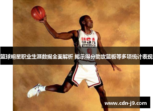 篮球明星职业生涯数据全面解析 揭示得分助攻篮板等多项统计表现