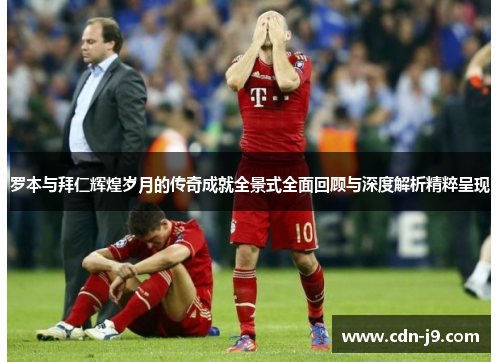 罗本与拜仁辉煌岁月的传奇成就全景式全面回顾与深度解析精粹呈现