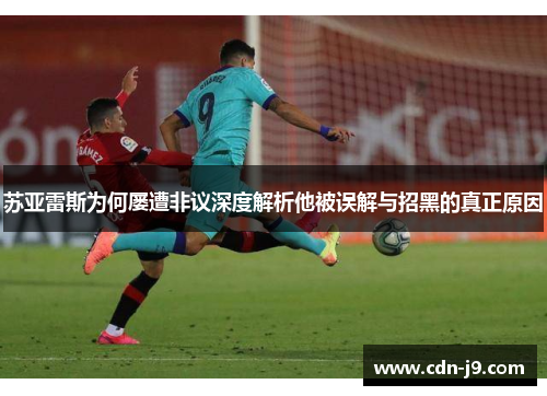 苏亚雷斯为何屡遭非议深度解析他被误解与招黑的真正原因 苏亚雷斯为何屡遭非议深度解析他被误解与招黑的真正原因