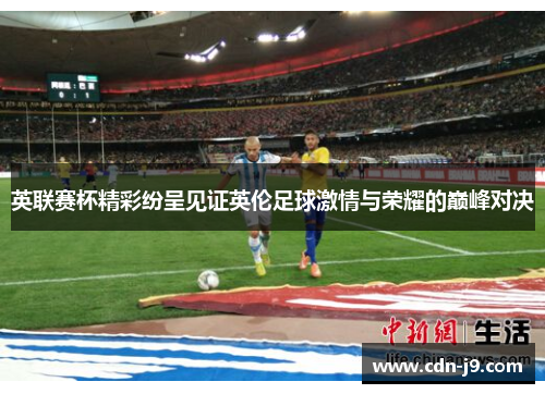 英联赛杯精彩纷呈见证英伦足球激情与荣耀的巅峰对决 英联赛杯精彩纷呈见证英伦足球激情与荣耀的巅峰对决