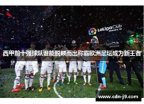 西甲前十强球队谁能脱颖而出称霸欧洲足坛成为新王者 西甲前十强球队谁能脱颖而出称霸欧洲足坛成为新王者