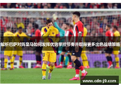 解析巴萨对阵皇马如何发挥优势掌控节奏并取得更多出色战绩策略