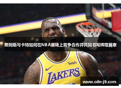 詹姆斯与卡特如何在NBA赛场上竞争合作并共同书写辉煌篇章