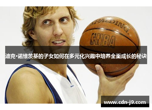 迪克·诺维茨基的子女如何在多元化兴趣中培养全面成长的秘诀 迪克·诺维茨基的子女如何在多元化兴趣中培养全面成长的秘诀