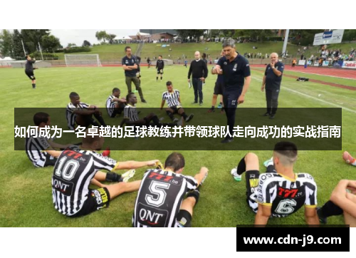 如何成为一名卓越的足球教练并带领球队走向成功的实战指南