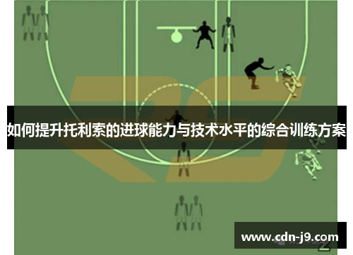 如何提升托利索的进球能力与技术水平的综合训练方案