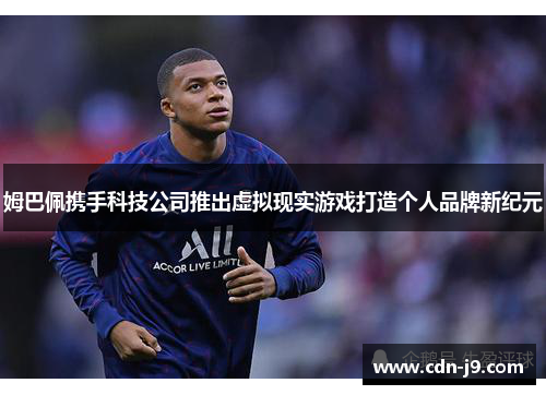 姆巴佩携手科技公司推出虚拟现实游戏打造个人品牌新纪元