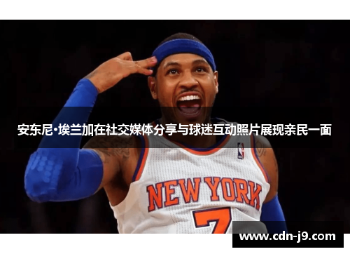 安东尼·埃兰加在社交媒体分享与球迷互动照片展现亲民一面 安东尼·埃兰加在社交媒体分享与球迷互动照片展现亲民一面